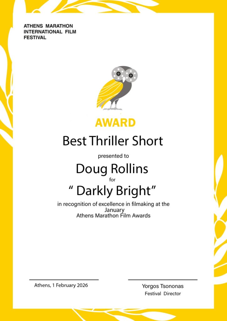 Athens Marathon International Film Festival award.  Best Thriller Short presented to Doug Rollins for "Darkly Bright" in recognition of excellence in filmmaking at the January Athens Marathon Film Awards.  Athens, 1 February 2026.  Yorgos Tsononas, Festival Director.