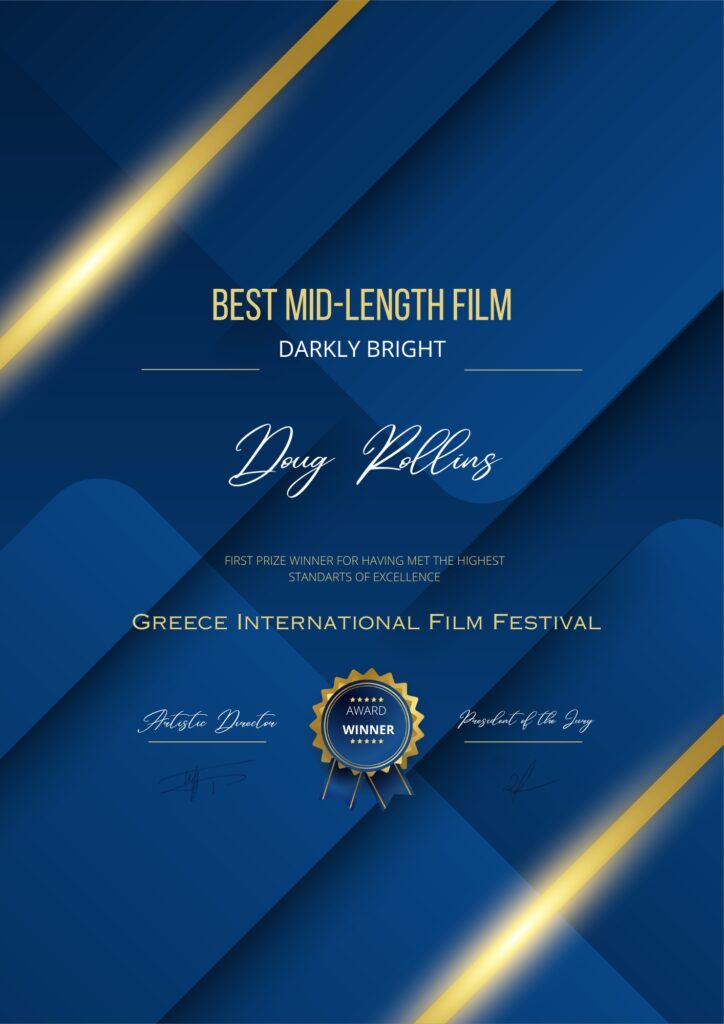 Best Mid-Length Film: Darkly Bright; Doug Rollins.  First prize winner having met the highest standards of excellence; Greece International Film Festival award winner.